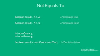 Not Equals To
boolean result = 5 != 4; //Contains true
boolean result = 5 != 5; //Contains false
int numOne = 5;
int numTw...