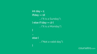 int day = 1;
if(day == 1){
… (“It is a Sunday”);
} else if (day == 2) {
… (“It is a Monday”);
}
…
else {
… (“Not a valid d...