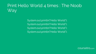 Print Hello World 4 times : The Noob
Way
System.out.println(“Hello World”);
System.out.println(“Hello World”);
System.out....