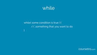 while
while( some condition is true ) {
//…something that you want to do
}
coursetro.com
 