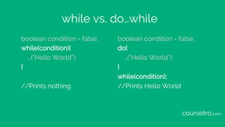 while vs. do…while
boolean condition = false;
while(condition){
…(“Hello World”);
}
//Prints nothing
boolean condition = f...