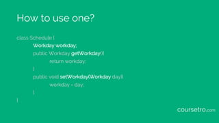 How to use one?
class Schedule {
Workday workday;
public Workday getWorkday(){
return workday;
}
public void setWorkday(Wo...