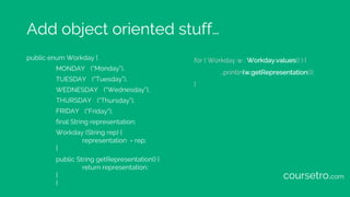 Add object oriented stuff…
public enum Workday {
MONDAY
TUESDAY
WEDNESDAY
THURSDAY
FRIDAY
final String representation;
Wor...