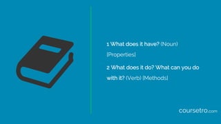 1 What does it have? (Noun)
[Properties]
2 What does it do? What can you do
with it? (Verb) [Methods]
coursetro.com
 