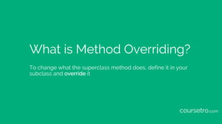 What is Method Overriding?
To change what the superclass method does, define it in your
subclass and override it
coursetro...
