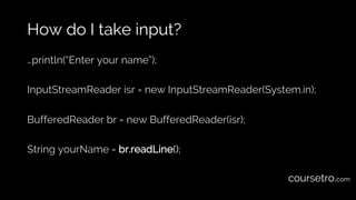 How do I take input?
…println(“Enter your name”);
InputStreamReader isr = new InputStreamReader(System.in);
BufferedReader...