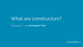 What are constructors?
Rectangle r = new Rectangle(); That!
coursetro.com
 