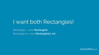 I want both Rectangles!
Rectangle r = new Rectangle();
Rectangle r2 = new Rectangle(20, 10);
coursetro.com
 
