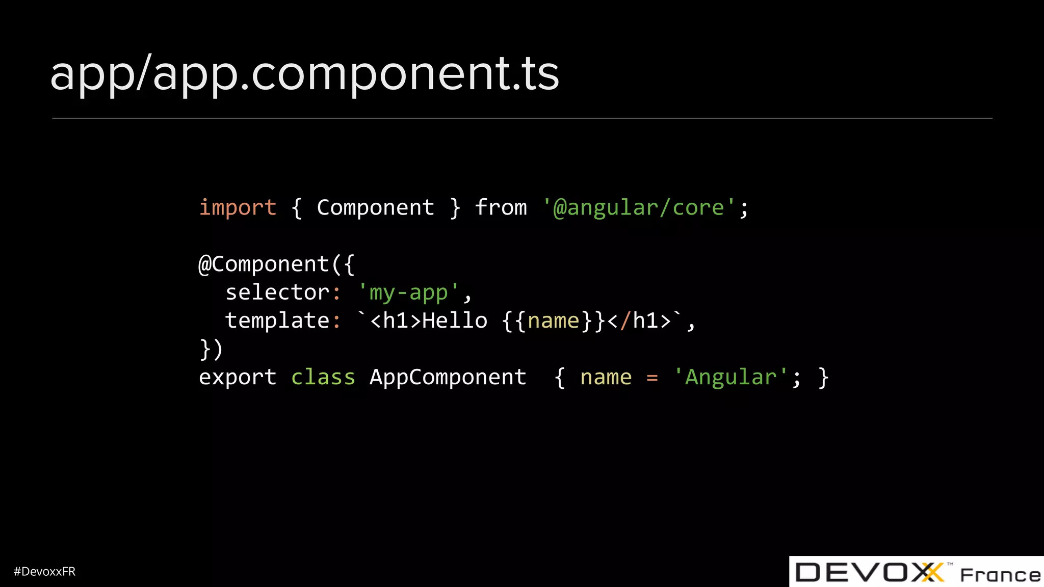 #DevoxxFR app/app.component.ts import { Component } from '@angular/core'; @Component({ selector: 'my-app', template: `<h1>Hello {{name}}</h1>`, }) export class AppComponent { name = 'Angular'; } 