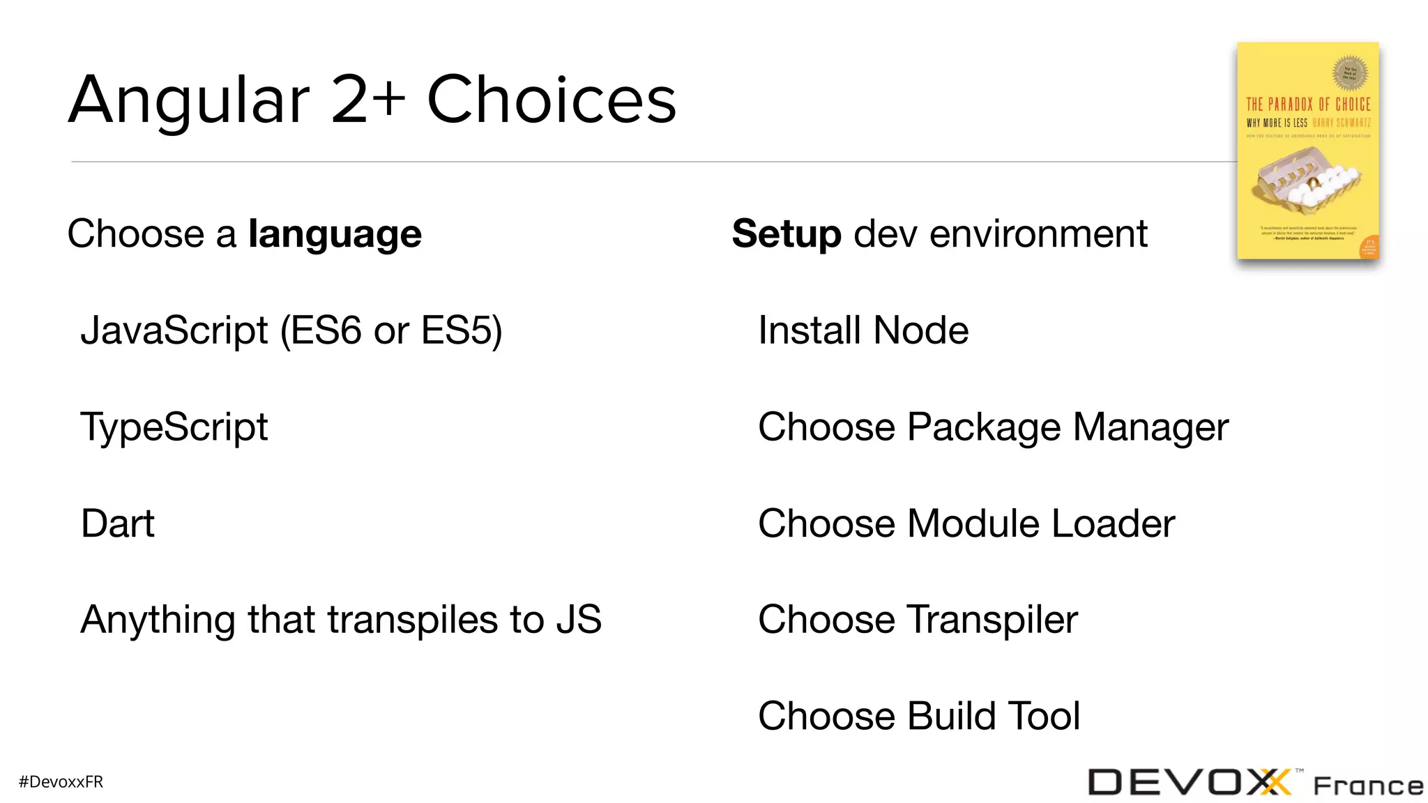#DevoxxFR Angular 2+ Choices Choose a language JavaScript (ES6 or ES5) TypeScript Dart Anything that transpiles to JS Setup dev environment Install Node Choose Package Manager Choose Module Loader Choose Transpiler Choose Build Tool 