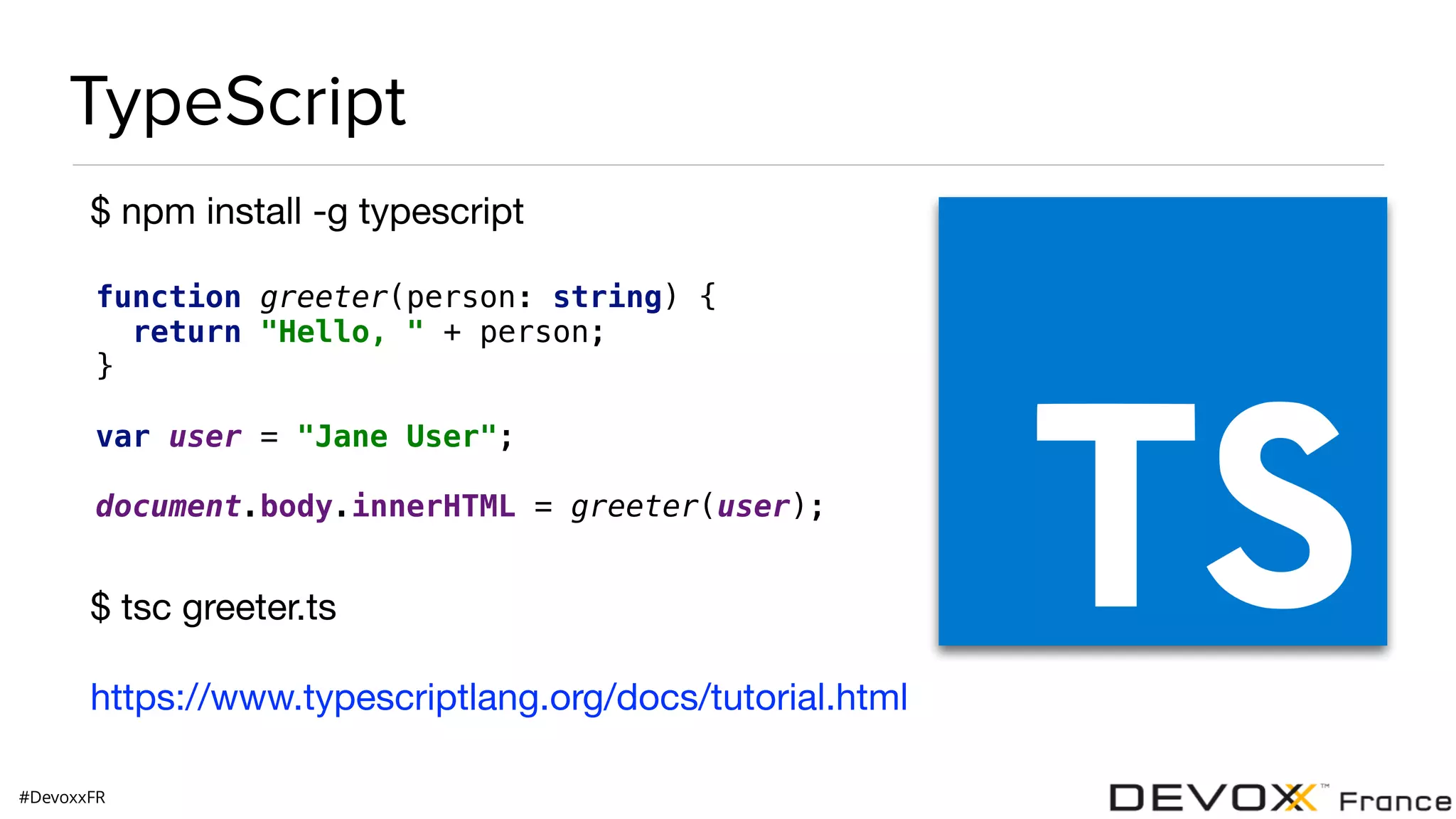 #DevoxxFR TypeScript $ npm install -g typescript function greeter(person: string) {  return "Hello, " + person;  }    var user = "Jane User";    document.body.innerHTML = greeter(user); $ tsc greeter.ts https://www.typescriptlang.org/docs/tutorial.html 