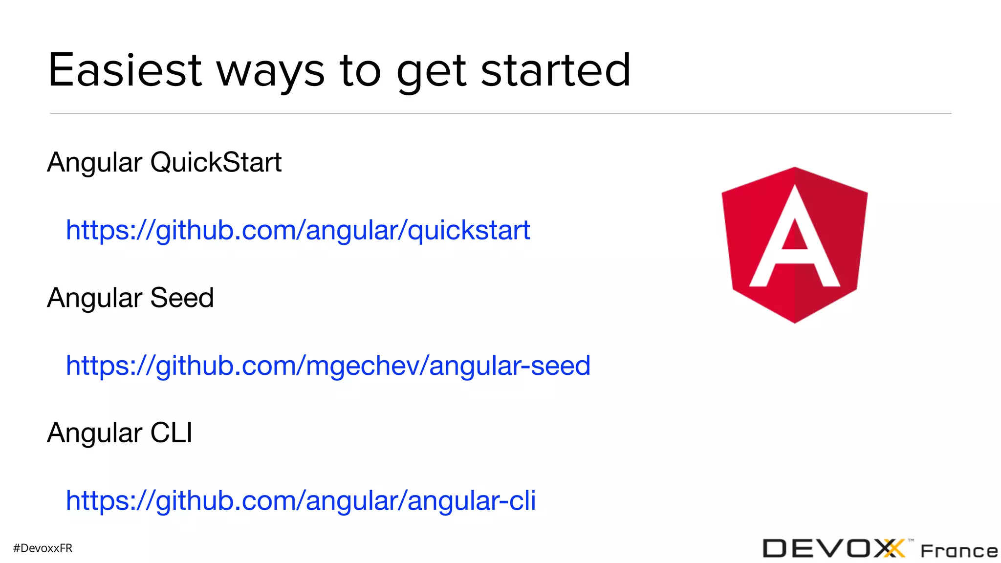 #DevoxxFR Easiest ways to get started Angular QuickStart https://github.com/angular/quickstart Angular Seed https://github.com/mgechev/angular-seed Angular CLI https://github.com/angular/angular-cli 