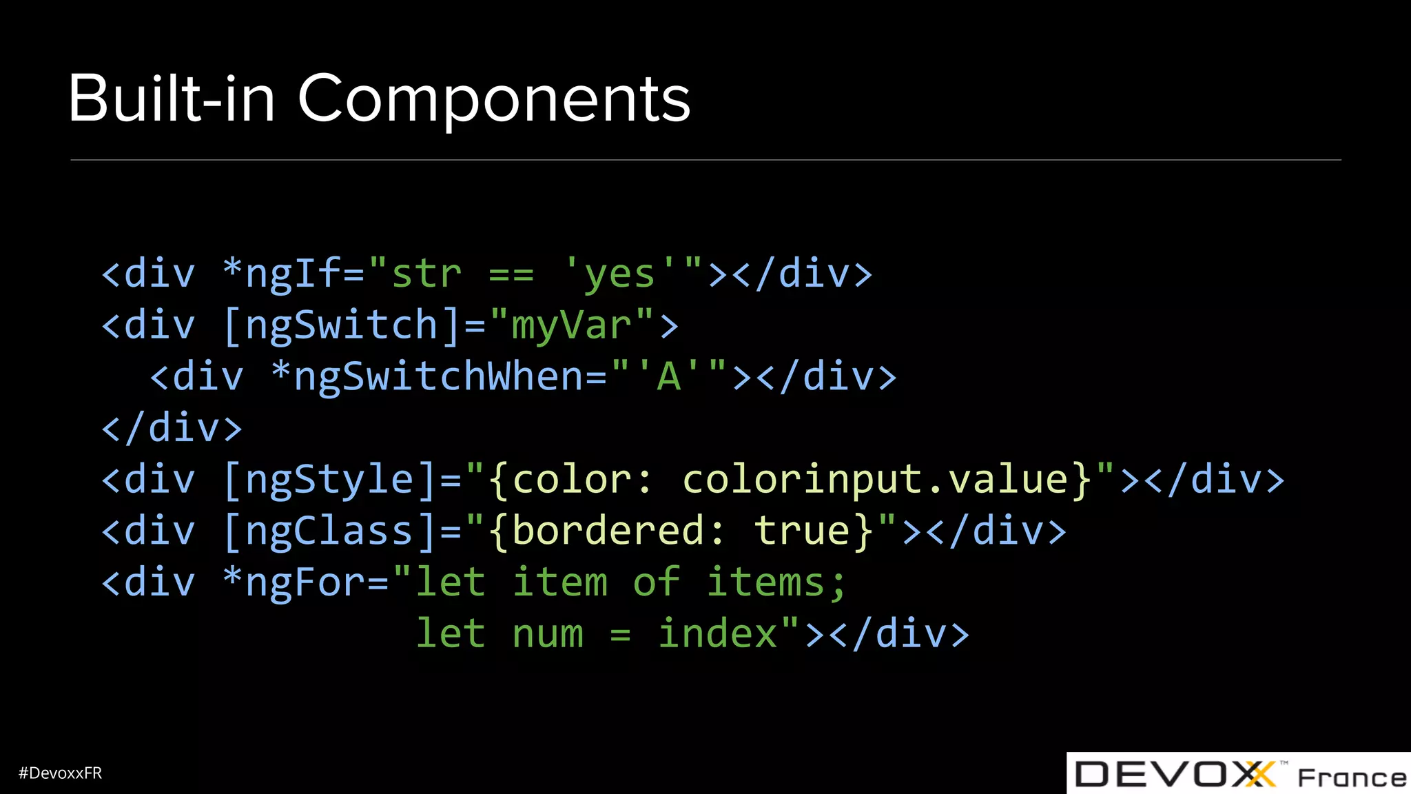 #DevoxxFR Built-in Components <div *ngIf="str == 'yes'"></div> <div [ngSwitch]="myVar"> <div *ngSwitchWhen="'A'"></div> </div> <div [ngStyle]="{color: colorinput.value}"></div> <div [ngClass]="{bordered: true}"></div> <div *ngFor="let item of items; let num = index"></div> 