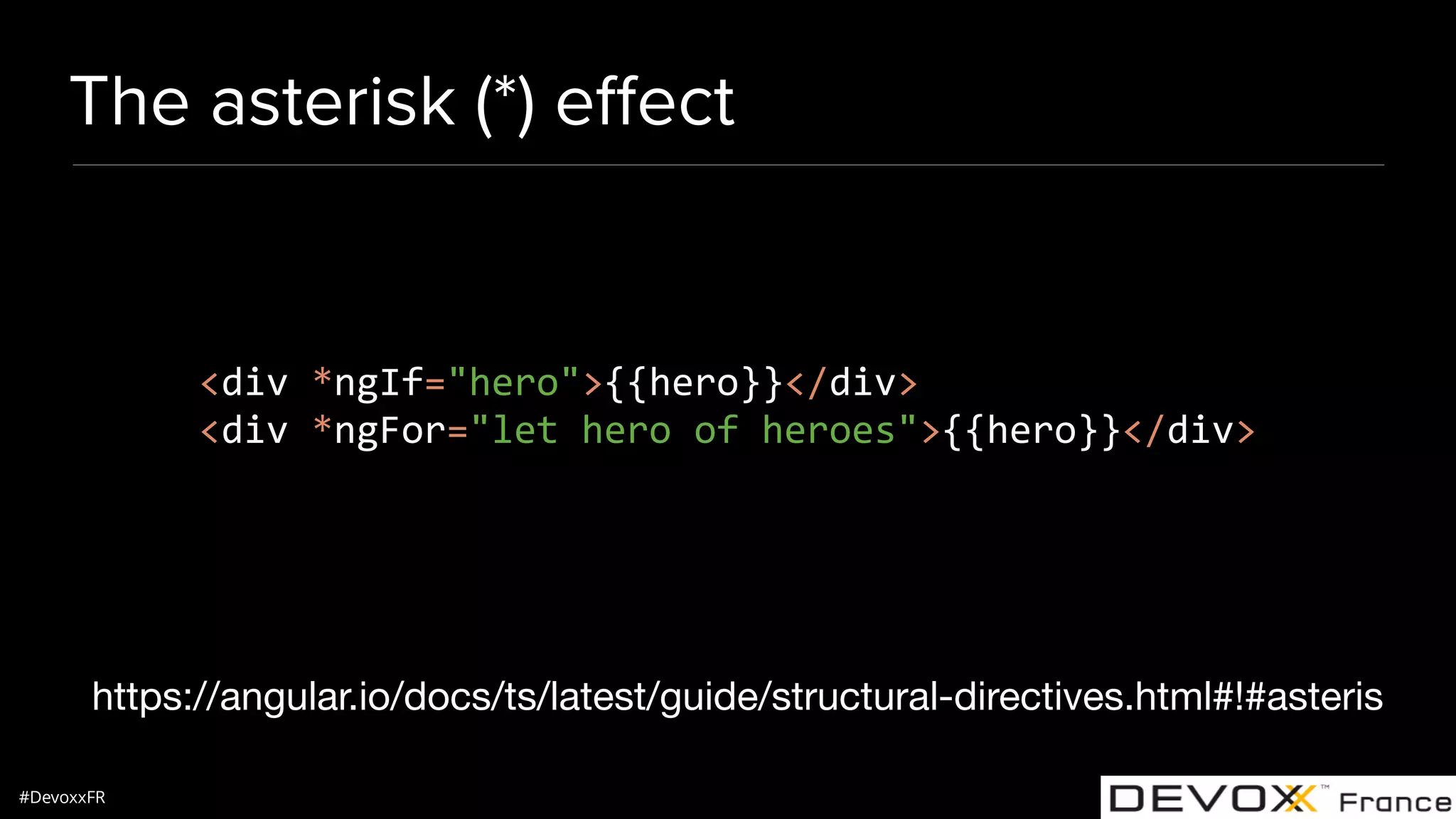 #DevoxxFR The asterisk (*) eﬀect https://angular.io/docs/ts/latest/guide/structural-directives.html#!#asteris <div *ngIf="hero">{{hero}}</div> <div *ngFor="let hero of heroes">{{hero}}</div> 