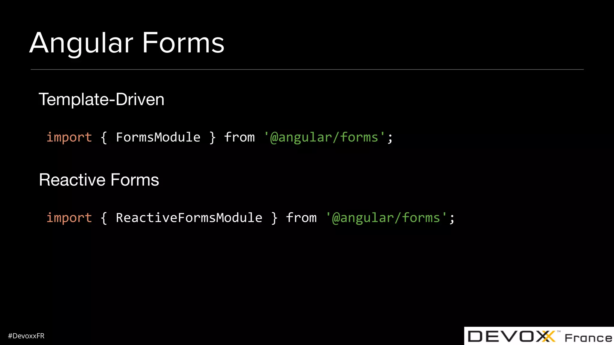 #DevoxxFR Angular Forms Template-Driven import { FormsModule } from '@angular/forms'; Reactive Forms import { ReactiveFormsModule } from '@angular/forms'; 