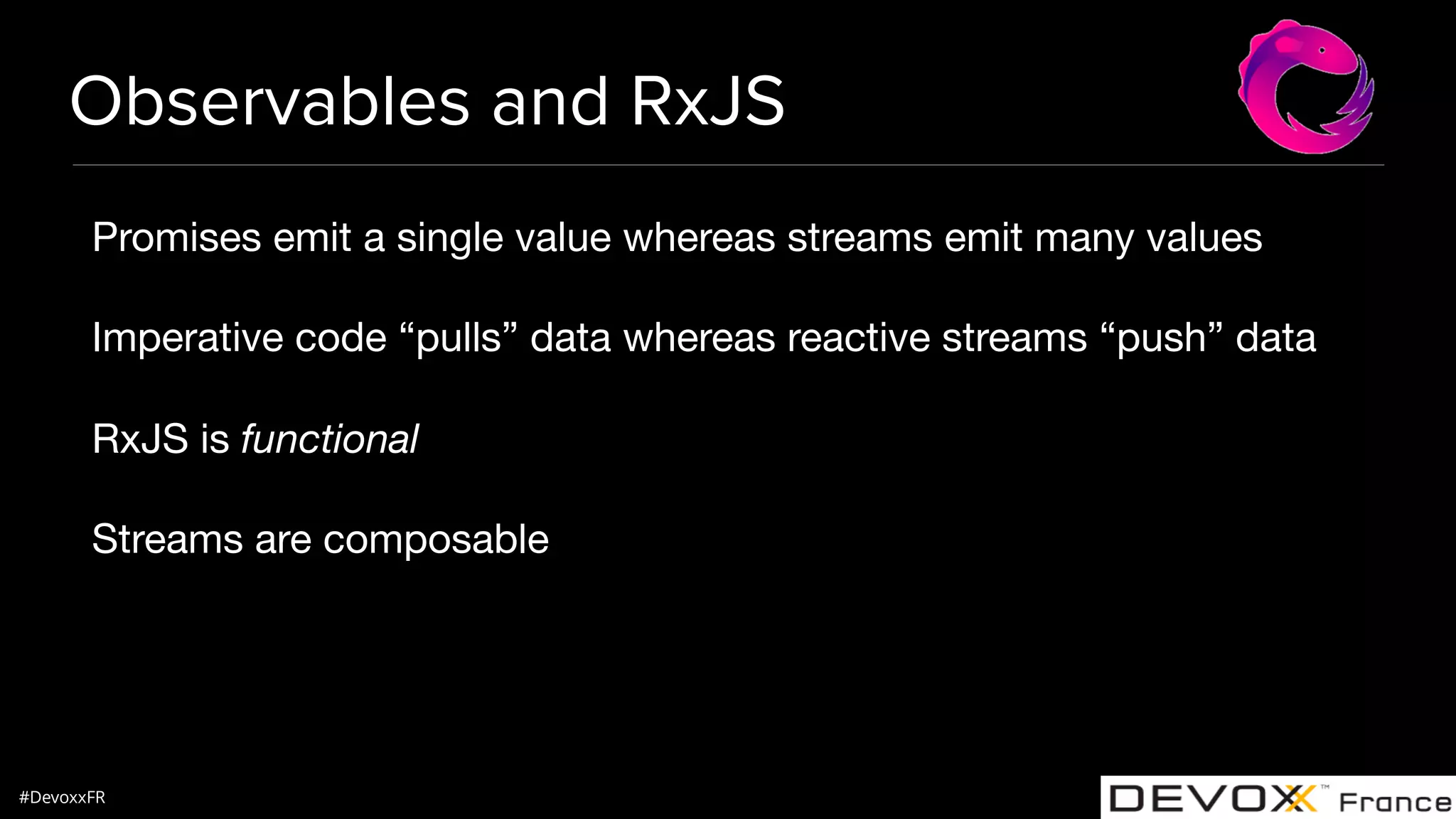 #DevoxxFR Observables and RxJS Promises emit a single value whereas streams emit many values Imperative code “pulls” data whereas reactive streams “push” data RxJS is functional Streams are composable 