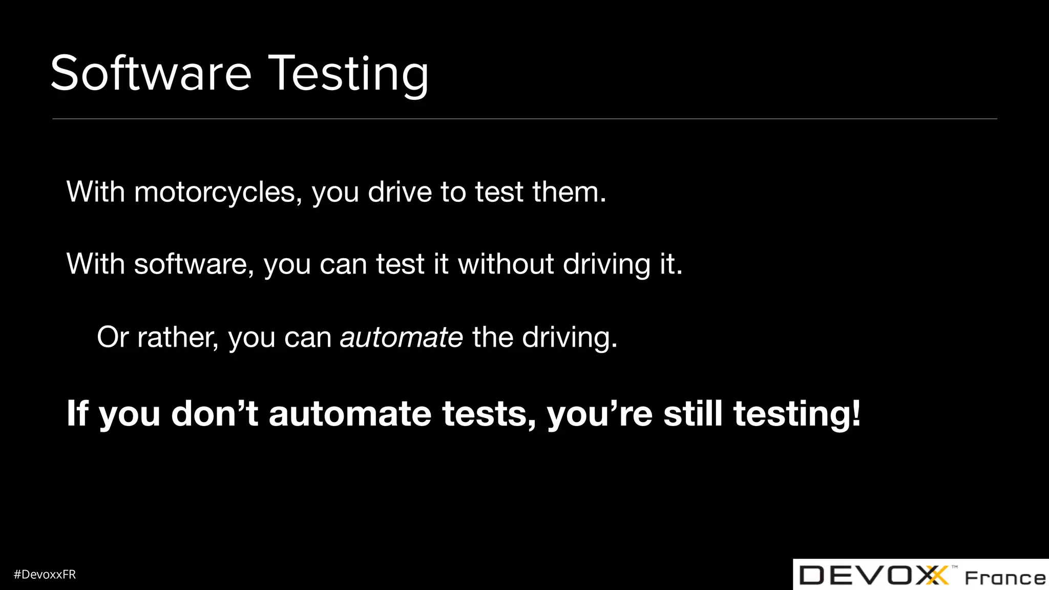 #DevoxxFR Software Testing With motorcycles, you drive to test them. With software, you can test it without driving it. Or rather, you can automate the driving. If you don’t automate tests, you’re still testing! 
