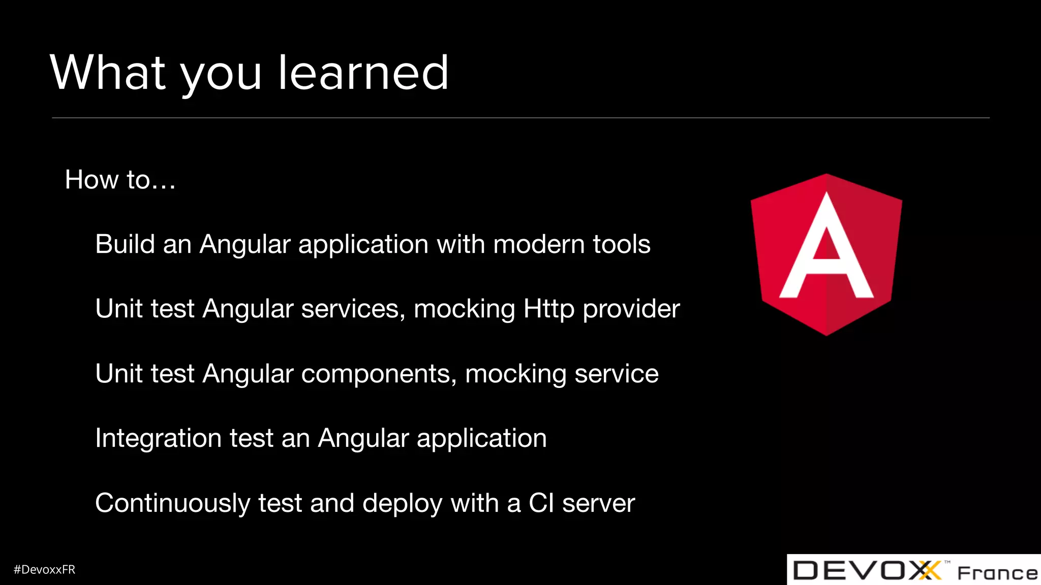 #DevoxxFR What you learned How to… Build an Angular application with modern tools Unit test Angular services, mocking Http provider Unit test Angular components, mocking service Integration test an Angular application Continuously test and deploy with a CI server 