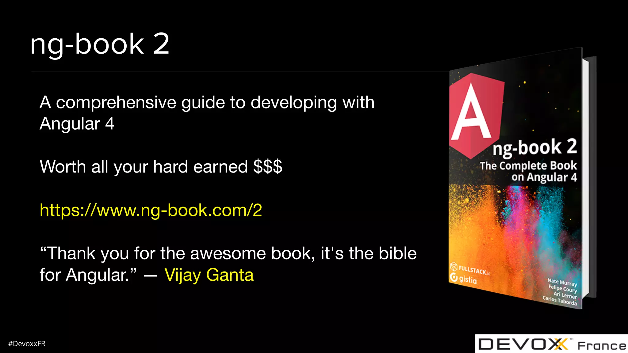 #DevoxxFR ng-book 2 A comprehensive guide to developing with Angular 4 Worth all your hard earned $$$ https://www.ng-book.com/2 “Thank you for the awesome book, it's the bible for Angular.” — Vijay Ganta 