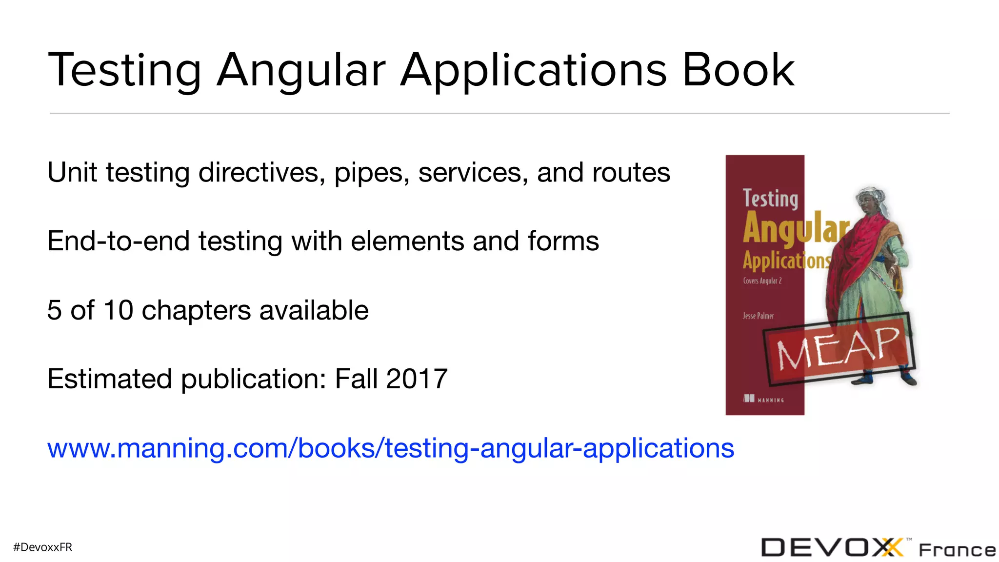 #DevoxxFR Testing Angular Applications Book Unit testing directives, pipes, services, and routes End-to-end testing with elements and forms 5 of 10 chapters available Estimated publication: Fall 2017 www.manning.com/books/testing-angular-applications 