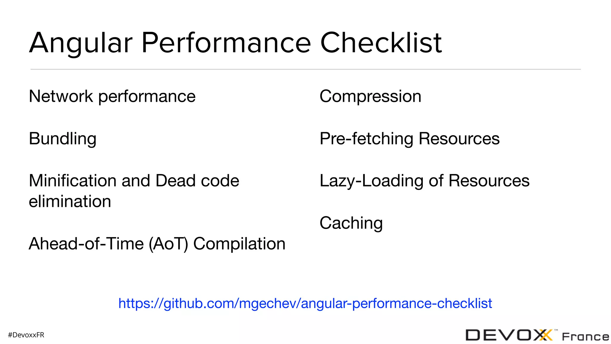 #DevoxxFR Angular Performance Checklist Network performance Bundling Miniﬁcation and Dead code elimination Ahead-of-Time (AoT) Compilation Compression Pre-fetching Resources Lazy-Loading of Resources Caching https://github.com/mgechev/angular-performance-checklist 