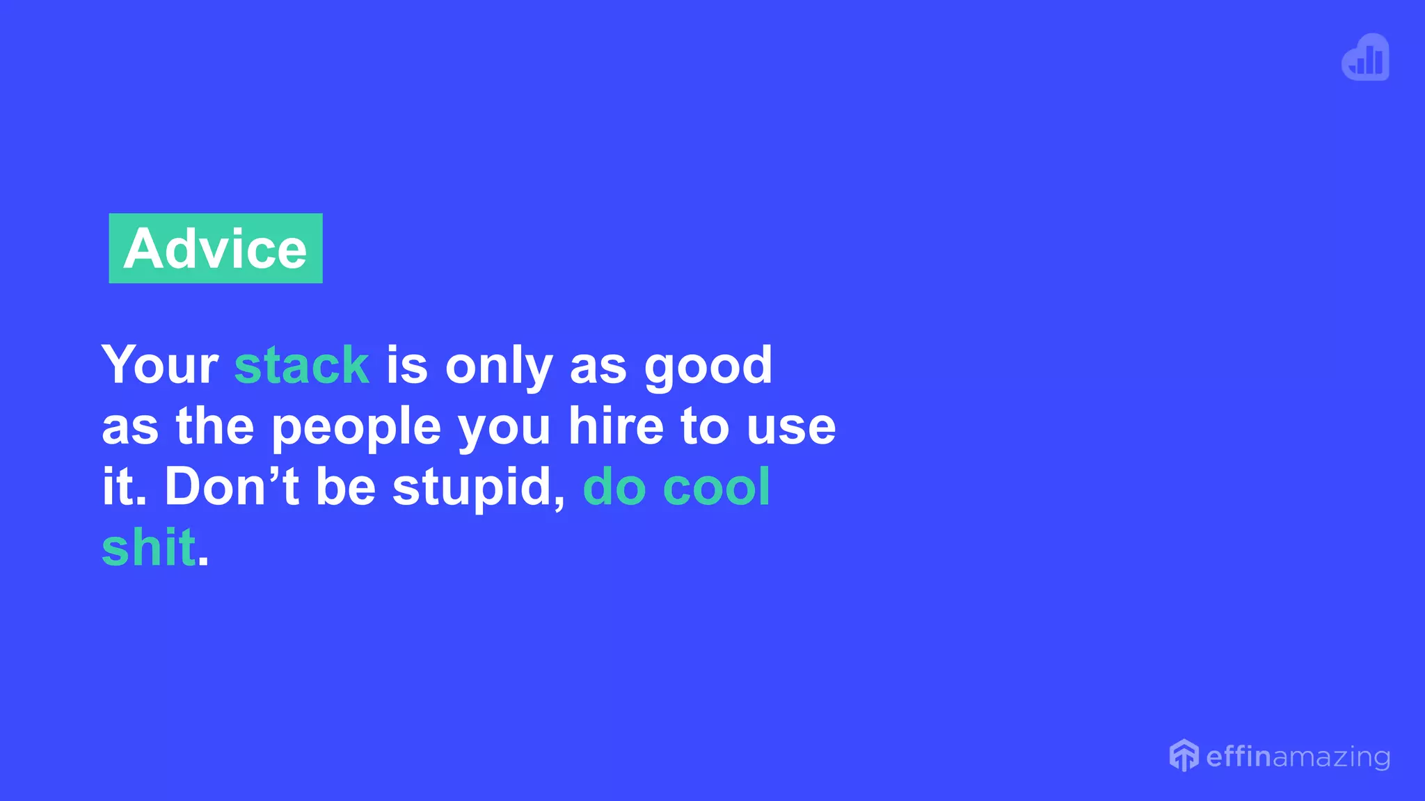 Your stack is only as good
as the people you hire to use
it. Don’t be stupid, do cool
shit.
Advice
 