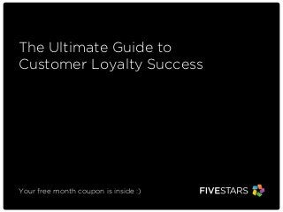The Ultimate Guide to 
Customer Loyalty Success 
Your free month coupon is inside :) 
 