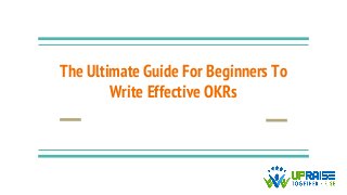 The Ultimate Guide For Beginners To
Write Effective OKRs
 