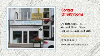 Contact
OTBathrooms
OT Bathrooms, 53,
Warwick Road, Olton
Hollow, Solihull, B92 7HS
sales@otbathrooms.co.uk
0121 707 8612
www.otbathrooms.co.uk
 