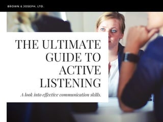 THE ULTIMATE
GUIDE TO
ACTIVE
LISTENING
A look into effective communication skills.
BROWN & JOSEPH, LTD.
 