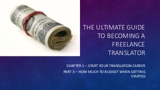 THE ULTIMATE GUIDE
TO BECOMING A
FREELANCE
TRANSLATOR
CHAPTER 1 – START YOUR TRANSLATION CAREER
PART 3 – HOW MUCH TO BUDGET WHEN GETTING
STARTED
 