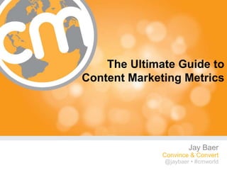 The Ultimate Guide to
Content Marketing Metrics




                      Jay Baer
              Convince & Convert
              @jaybaer • #cmworld
                           #cmworld
 