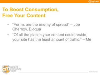 @jaybaer


To Boost Consumption,
Free Your Content
 • “Forms are the enemy of spread” – Joe
   Chernov, Eloqua
 • “Of all ...