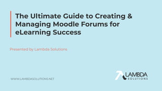 WWW.LAMBDASOLUTIONS.NET
The Ultimate Guide to Creating &
Managing Moodle Forums for
eLearning Success
Presented by Lambda Solutions
 
