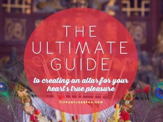 U L T I M A T E
G U I D E
T H E
to creating an altar for your
heart’s true pleasure
T I F F A N Y J O S E P H S . C O M
 