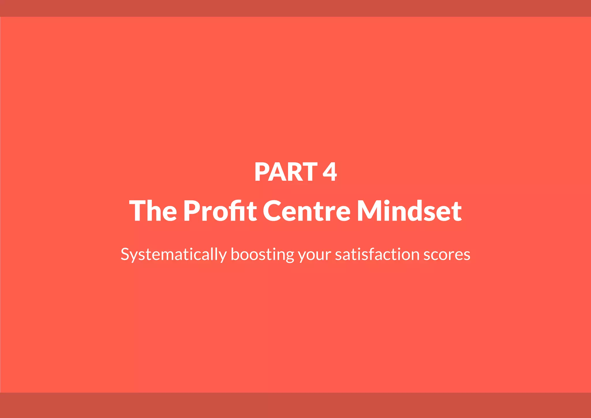 PART 4
The Profit Centre Mindset
Systematically boosting your satisfaction scores
 
