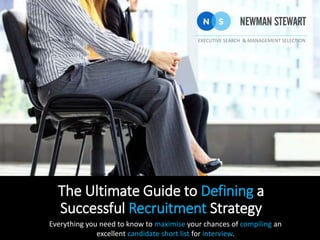 The Ultimate Guide to Defining a
Successful Recruitment Strategy
Everything you need to know to maximise your chances of compiling an
excellent candidate short list for interview.
EXECUTIVE SEARCH & MANAGEMENT SELECTION
 