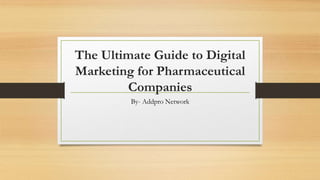 The Ultimate Guide to Digital
Marketing for Pharmaceutical
Companies
By- Addpro Network
 