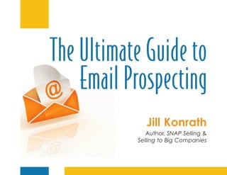 The Ultimate Guide to
    Email Prospecting
              Jill Konrath
              Author, SNAP Selling &
           Selling to Big Companies
 