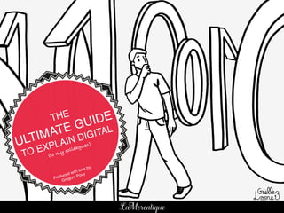 1!
THE !
ULTIMATE GUIDE !
TO EXPLAIN DIGITAL!
(to my colleagues)!
Produced with love by
Gregory Pouy!
LaMercatique
 