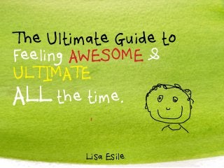 The Ultimate Guide to 
Feeling AWESOME & 
ULTIMATE 
ALL the time. 
Lisa Esile 
 