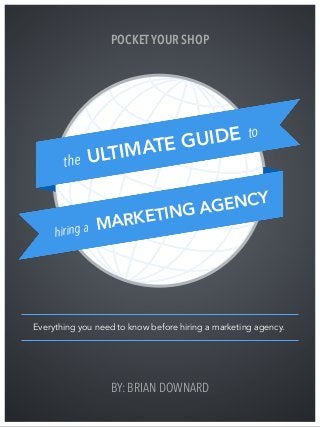 BY: BRIAN DOWNARD
the ULTIMATE GUIDE to
hiring a MARKETING AGENCY
Everything you need to know before hiring a marketing agency.
POCKETYOUR SHOP
 