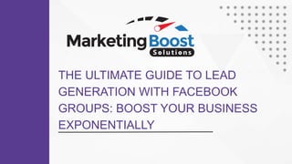 THE ULTIMATE GUIDE TO LEAD
GENERATION WITH FACEBOOK
GROUPS: BOOST YOUR BUSINESS
EXPONENTIALLY
 