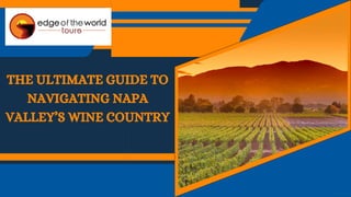THE ULTIMATE GUIDE TO
NAVIGATING NAPA
VALLEY’S WINE COUNTRY
 