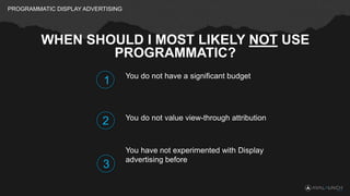 PROGRAMMATIC DISPLAY ADVERTISING
WHEN SHOULD I MOST LIKELY NOT USE
PROGRAMMATIC?
You do not have a significant budget
You ...