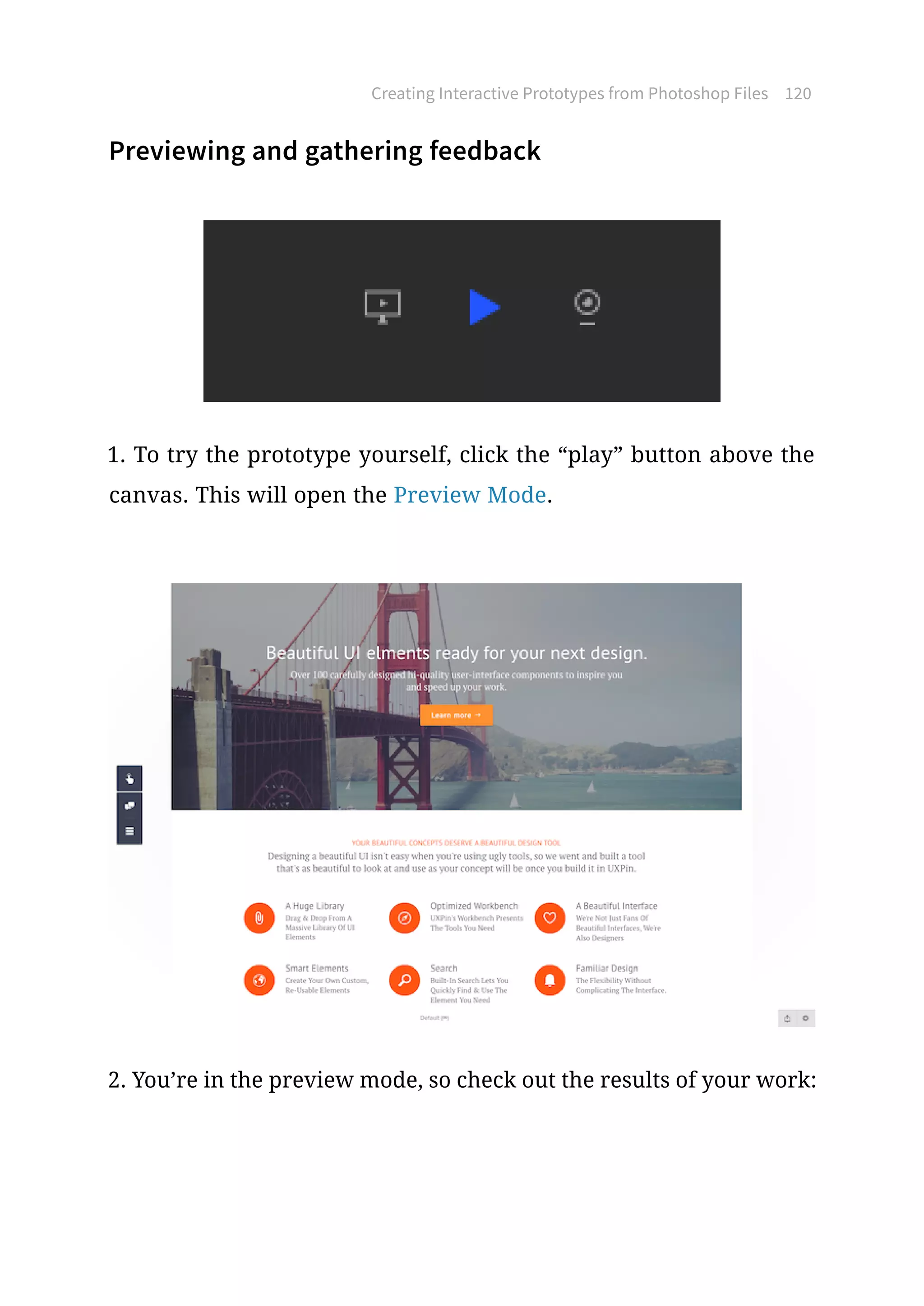 Previewing and gathering feedback
1. To try the prototype yourself, click the “play” button above the
canvas. This will open the Preview Mode.
2. You’re in the preview mode, so check out the results of your work:
Creating Interactive Prototypes from Photoshop Files 120
 