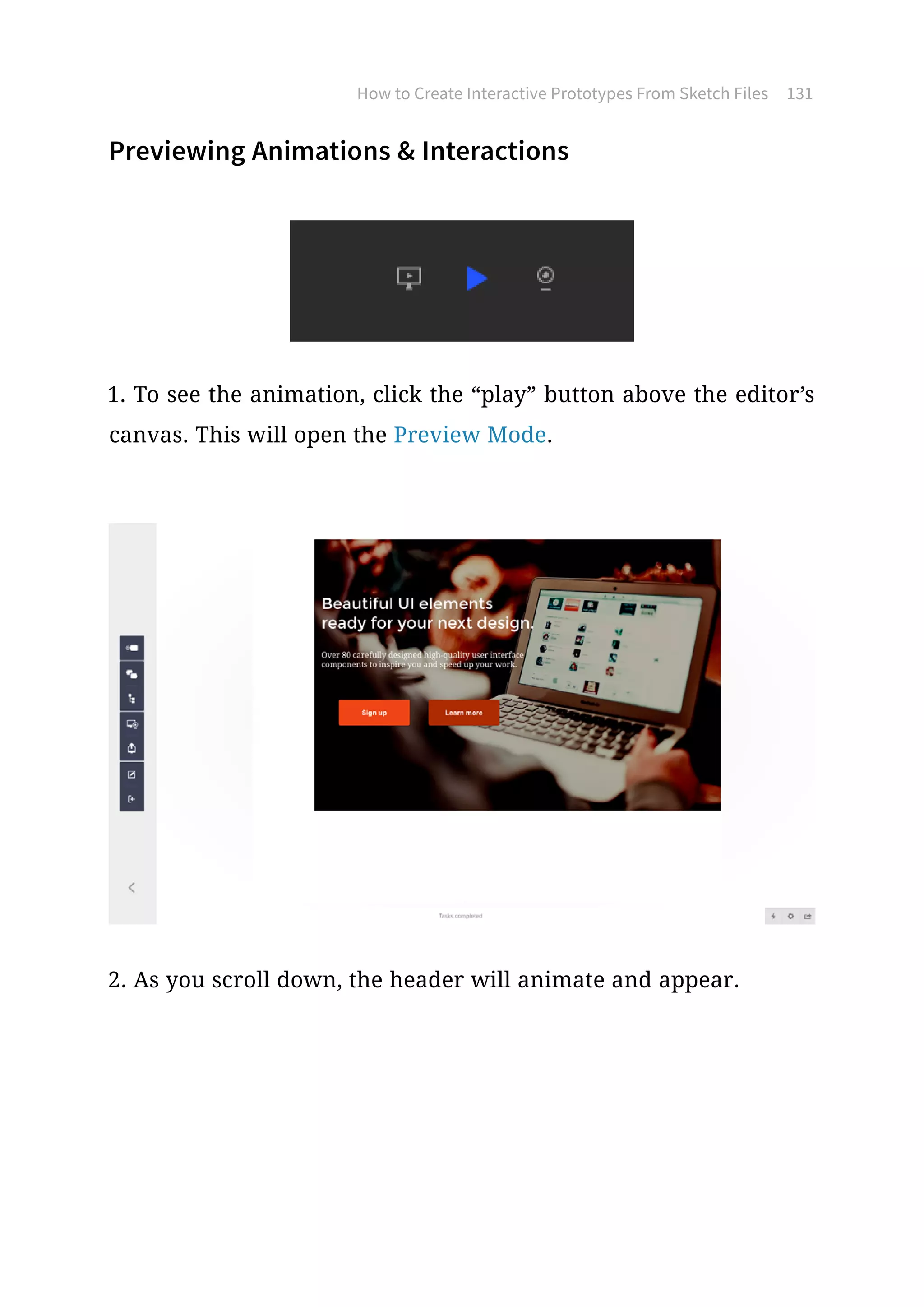 Previewing Animations  Interactions
1. To see the animation, click the “play” button above the editor’s
canvas. This will open the Preview Mode.
2. As you scroll down, the header will animate and appear.
How to Create Interactive Prototypes From Sketch Files 131
 