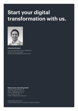34
Westernacher Consulting GmbH
Im Schuhmachergewann 6
69123 Heidelberg, Germany
Phone: +49 6221 187 62 – 0
Fax: +49 6221 187 62 – 11
E-Mail: info@westernacher.com
www.westernacher.com
© 2022 Westernacher Consulting. All rights reserved.
Johannes Strasser
CoE Lead Business Process Intelligence
Westernacher Consulting
johannes.strasser@westernacher.com
Start your digital
transformation with us.
 