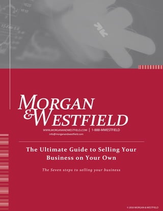 The Ultimate Guide to Selling Your
      Business on Your Own
         The Seven steps to selling your business
                                                                                    1
                                                                                    Page




 888-693-7834   |   www.morganandwestfield.com   |   jacob@morganandwestfield.com
 