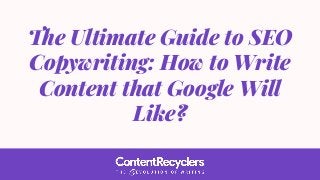 The Ultimate Guide to SEO
Copywriting: How to Write
Content that Google Will
Like?
 